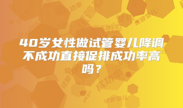 40岁女性做试管婴儿降调不成功直接促排成功率高吗？