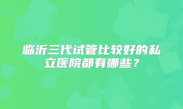 临沂三代试管比较好的私立医院都有哪些？
