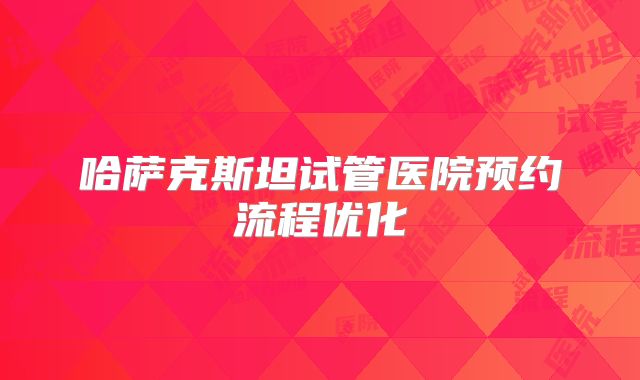 哈萨克斯坦试管医院预约流程优化