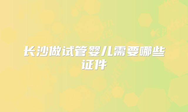 长沙做试管婴儿需要哪些证件