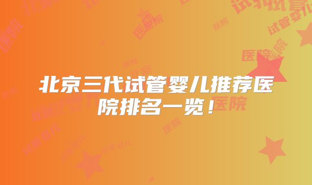 北京三代试管婴儿推荐医院排名一览！