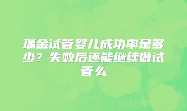 瑞金试管婴儿成功率是多少？失败后还能继续做试管么