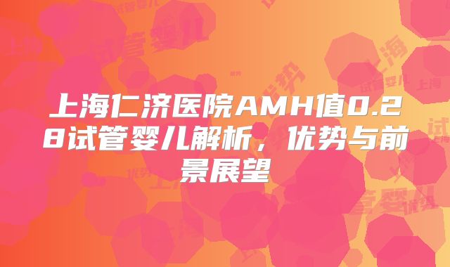 上海仁济医院AMH值0.28试管婴儿解析，优势与前景展望