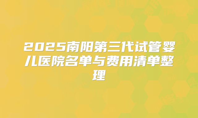 2025南阳第三代试管婴儿医院名单与费用清单整理