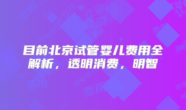 目前北京试管婴儿费用全解析，透明消费，明智