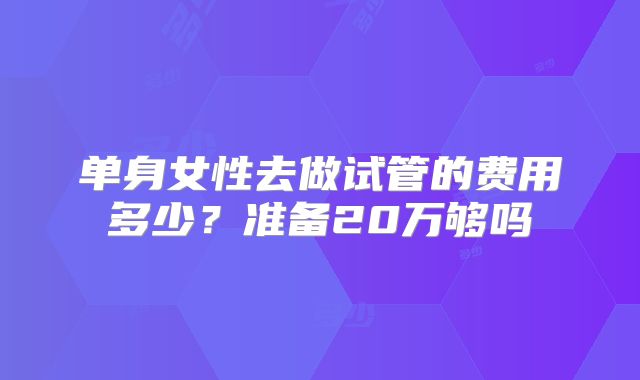 单身女性去做试管的费用多少？准备20万够吗