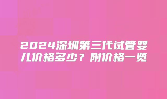 2024深圳第三代试管婴儿价格多少？附价格一览