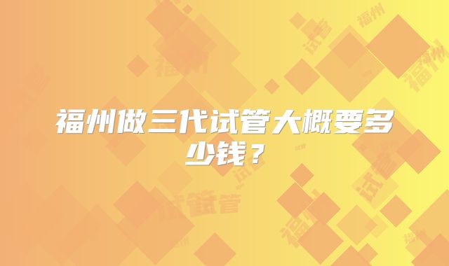 福州做三代试管大概要多少钱?