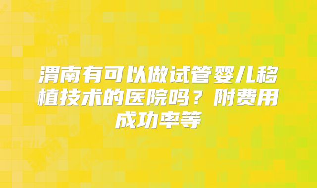 渭南有可以做试管婴儿移植技术的医院吗？附费用成功率等