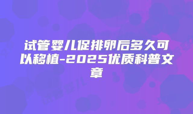 试管婴儿促排卵后多久可以移植-2025优质科普文章