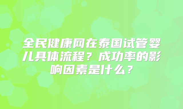 全民健康网在泰国试管婴儿具体流程？成功率的影响因素是什么？