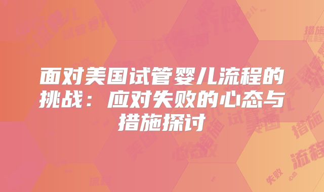 面对美国试管婴儿流程的挑战：应对失败的心态与措施探讨