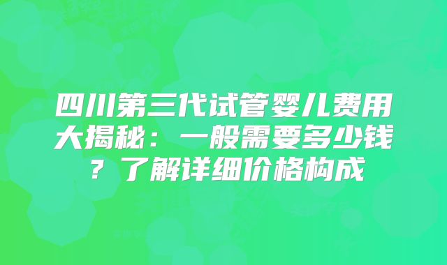 四川第三代试管婴儿费用大揭秘：一般需要多少钱？了解详细价格构成