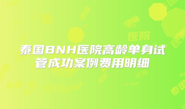 泰国BNH医院高龄单身试管成功案例费用明细