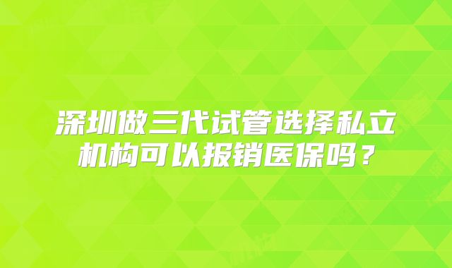 深圳做三代试管选择私立机构可以报销医保吗？