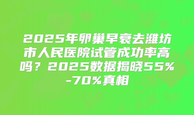 2025年卵巢早衰去潍坊市人民医院试管成功率高吗？2025数据揭晓55%-70%真相