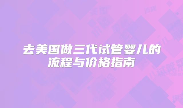 去美国做三代试管婴儿的流程与价格指南