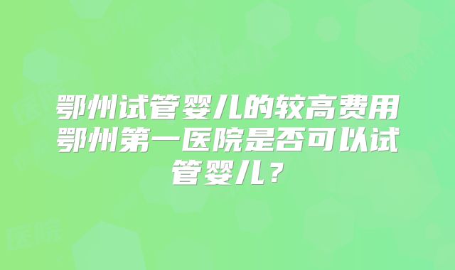 鄂州试管婴儿的较高费用鄂州第一医院是否可以试管婴儿?