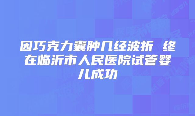 因巧克力囊肿几经波折 终在临沂市人民医院试管婴儿成功