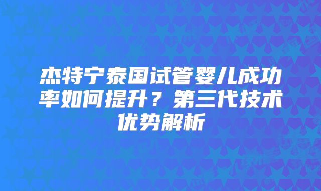 杰特宁泰国试管婴儿成功率如何提升？第三代技术优势解析