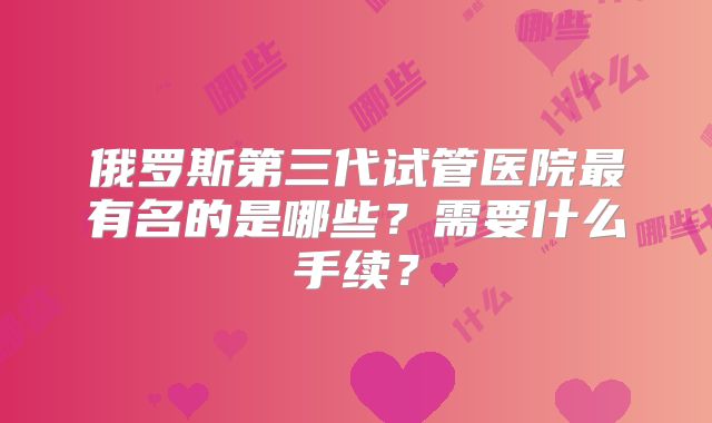俄罗斯第三代试管医院最有名的是哪些？需要什么手续？