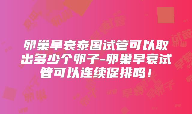 卵巢早衰泰国试管可以取出多少个卵子-卵巢早衰试管可以连续促排吗!