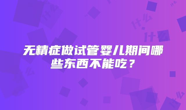 无精症做试管婴儿期间哪些东西不能吃?