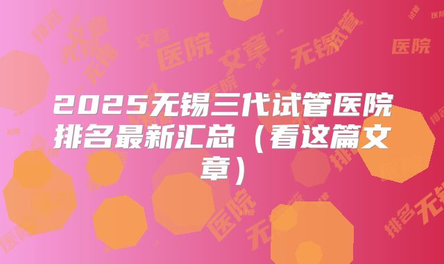2025无锡三代试管医院排名最新汇总（看这篇文章）