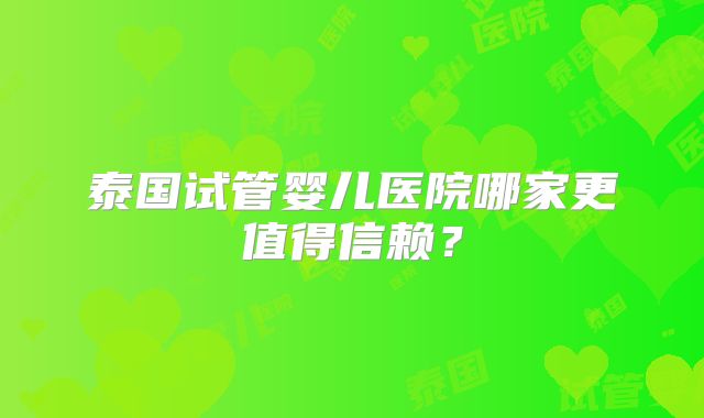 泰国试管婴儿医院哪家更值得信赖？