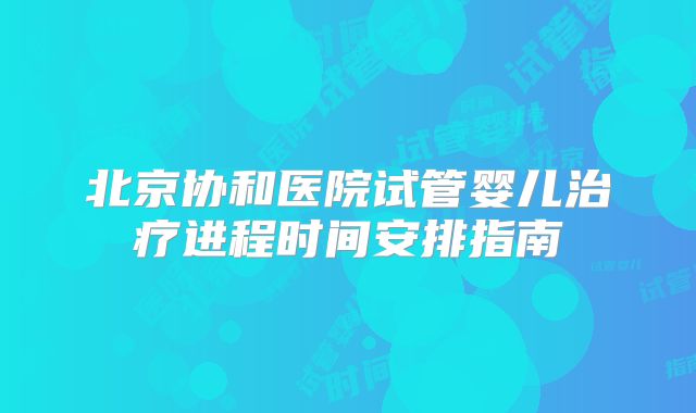 北京协和医院试管婴儿治疗进程时间安排指南