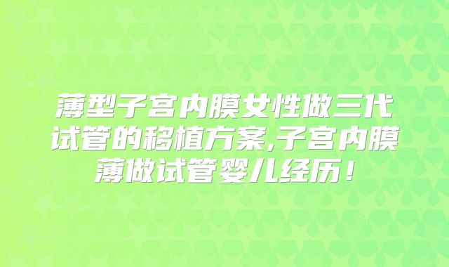 薄型子宫内膜女性做三代试管的移植方案,子宫内膜薄做试管婴儿经历！