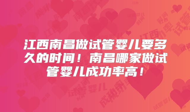 江西南昌做试管婴儿要多久的时间！南昌哪家做试管婴儿成功率高！