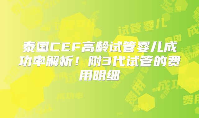 泰国CEF高龄试管婴儿成功率解析!附3代试管的费用明细