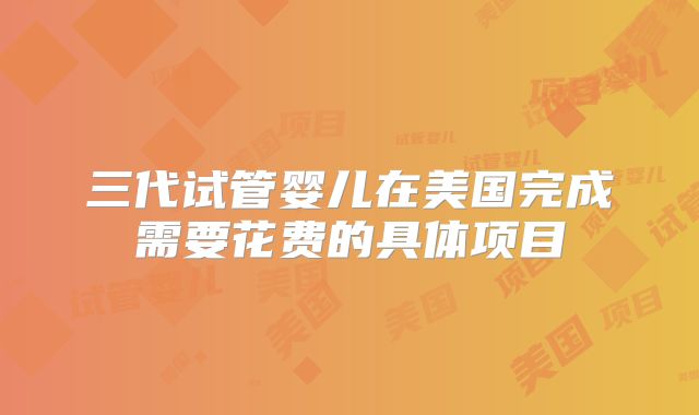 三代试管婴儿在美国完成需要花费的具体项目