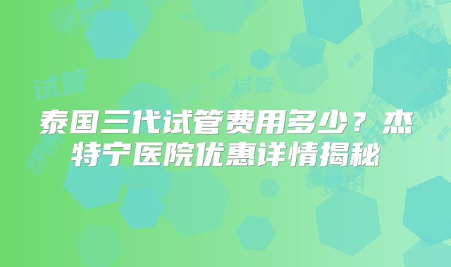 泰国三代试管费用多少？杰特宁医院优惠详情揭秘