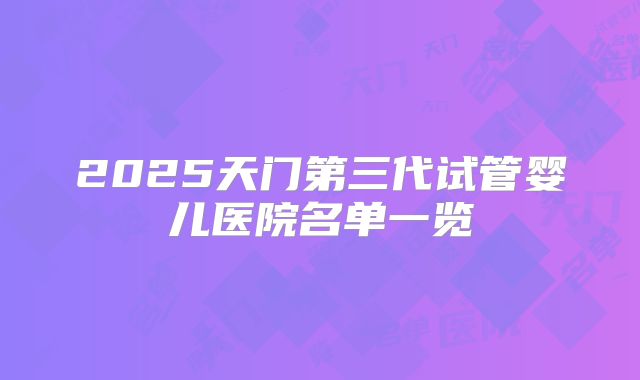 2025天门第三代试管婴儿医院名单一览