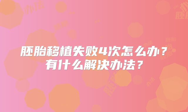 胚胎移植失败4次怎么办？有什么解决办法？