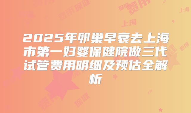 2025年卵巢早衰去上海市第一妇婴保健院做三代试管费用明细及预估全解析