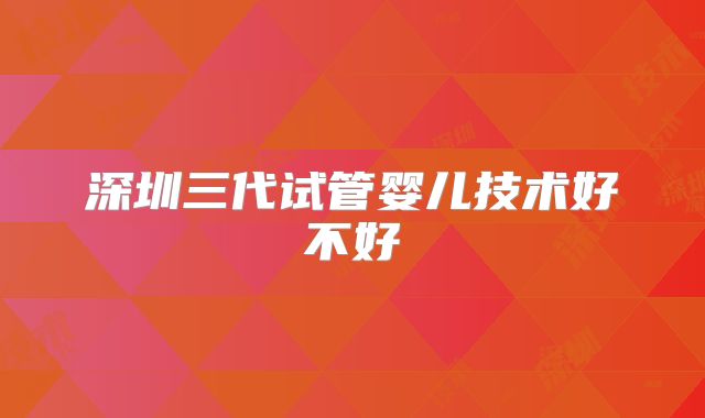 深圳三代试管婴儿技术好不好