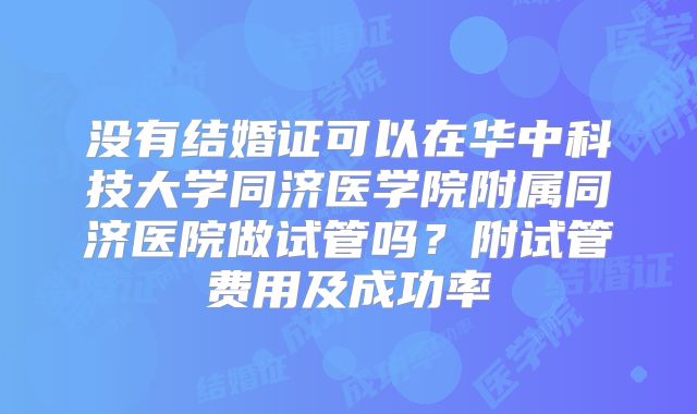 没有结婚证可以在华中科技大学同济医学院附属同济医院做试管吗？附试管费用及成功率