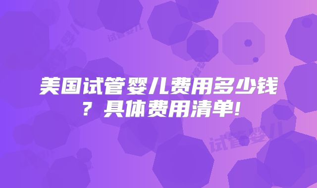 美国试管婴儿费用多少钱？具体费用清单!