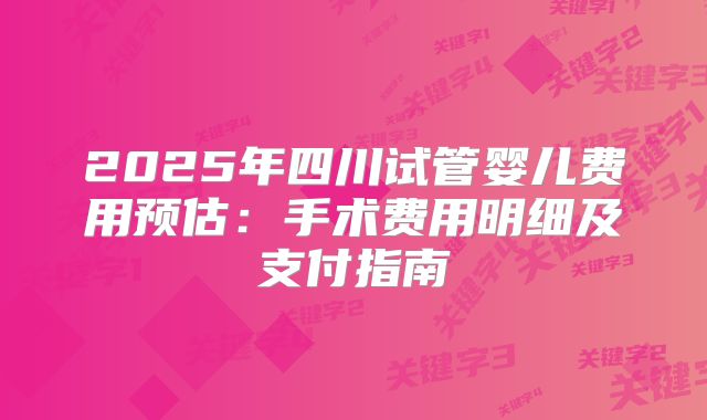 2025年四川试管婴儿费用预估：手术费用明细及支付指南