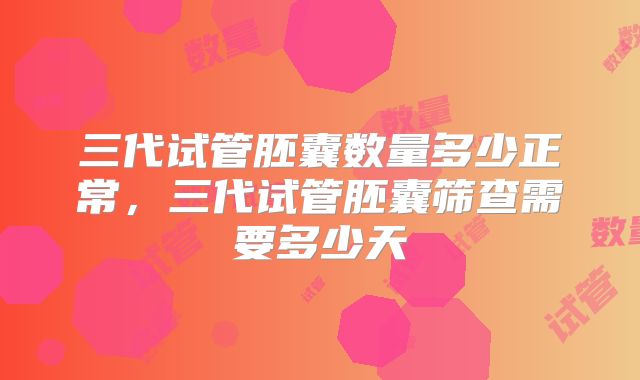 三代试管胚囊数量多少正常，三代试管胚囊筛查需要多少天