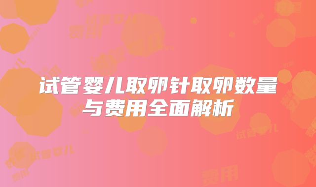 试管婴儿取卵针取卵数量与费用全面解析
