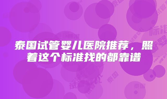 泰国试管婴儿医院推荐，照着这个标准找的都靠谱
