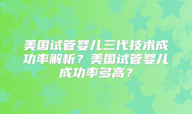 美国试管婴儿三代技术成功率解析？美国试管婴儿成功率多高？