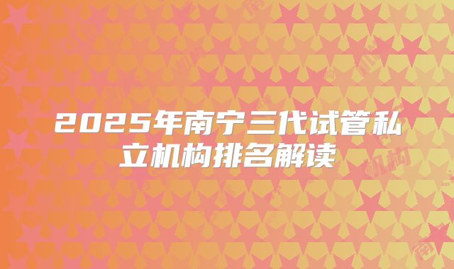 2025年南宁三代试管私立机构排名解读