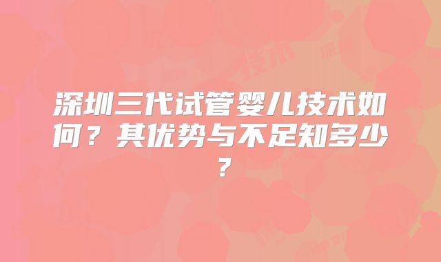 深圳三代试管婴儿技术如何？其优势与不足知多少？