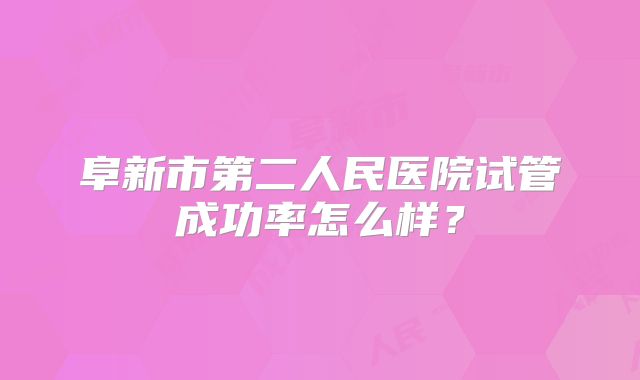 阜新市第二人民医院试管成功率怎么样？