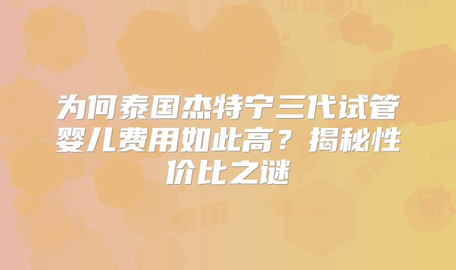 为何泰国杰特宁三代试管婴儿费用如此高？揭秘性价比之谜